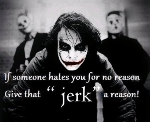 if someone hates you for no reason give that jerk a reason
